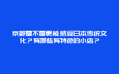 京都是不是更能感受日本传统文化？有哪些有特色的小店？