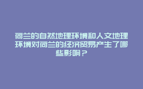 荷兰的自然地理环境和人文地理环境对荷兰的经济贸易产生了哪些影响？