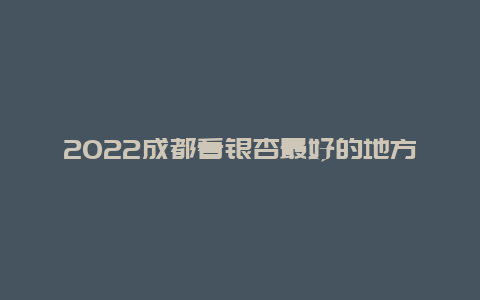 2022成都看银杏最好的地方