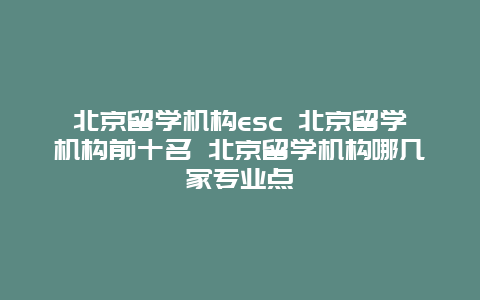 北京留学机构esc 北京留学机构前十名 北京留学机构哪几家专业点