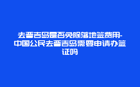 去普吉岛是否免除落地签费用-中国公民去普吉岛需要申请办签证吗