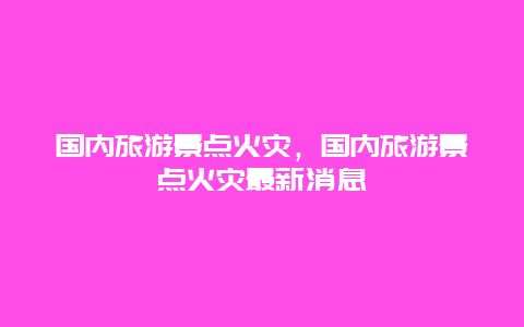 国内旅游景点火灾，国内旅游景点火灾最新消息