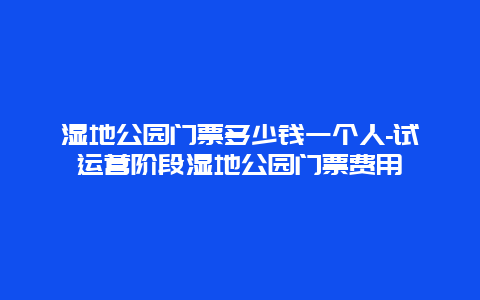 湿地公园门票多少钱一个人-试运营阶段湿地公园门票费用