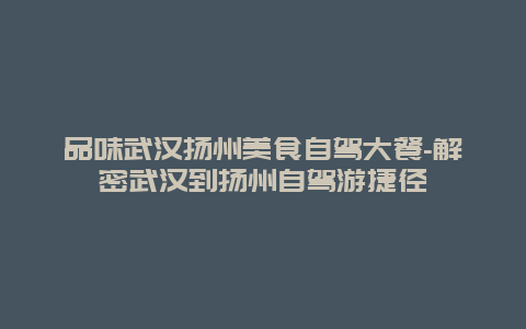 品味武汉扬州美食自驾大餐-解密武汉到扬州自驾游捷径