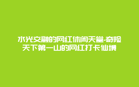 水光交融的网红休闲天堂-奇险天下第一山的网红打卡仙境