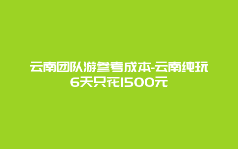 云南团队游参考成本-云南纯玩6天只花1500元