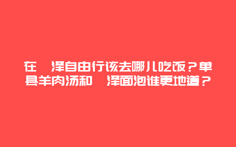 在菏泽自由行该去哪儿吃饭？单县羊肉汤和菏泽面泡谁更地道？