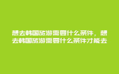 想去韩国旅游需要什么条件，想去韩国旅游需要什么条件才能去