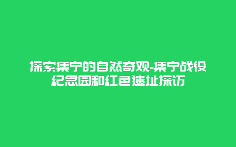 探索集宁的自然奇观-集宁战役纪念园和红色遗址探访