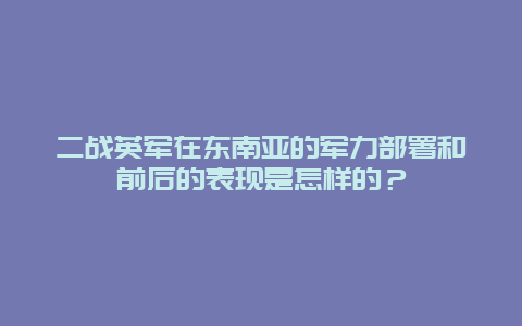 二战英军在东南亚的军力部署和前后的表现是怎样的？