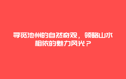 寻觅池州的自然奇观，领略山水相依的魅力风光？