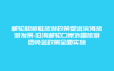 邮轮和游艇旅游政策促进滨海旅游发展-沿海邮轮口岸外国旅游团免签政策全面实施