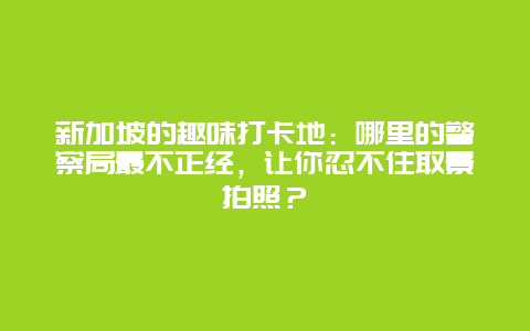 新加坡的趣味打卡地：哪里的警察局最不正经，让你忍不住取景拍照？