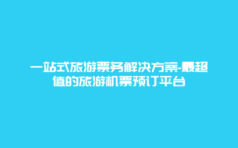 一站式旅游票务解决方案-最超值的旅游机票预订平台