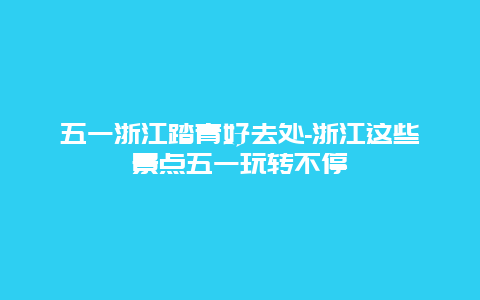 五一浙江踏青好去处-浙江这些景点五一玩转不停