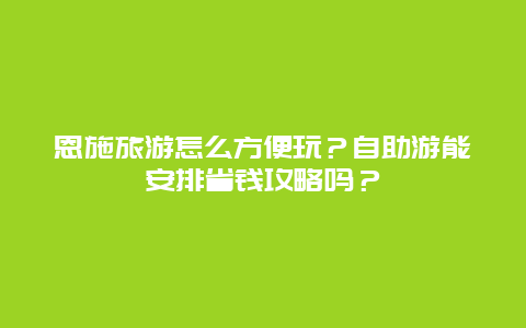 恩施旅游怎么方便玩？自助游能安排省钱攻略吗？