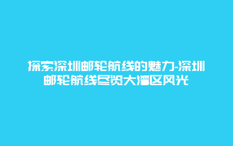 探索深圳邮轮航线的魅力-深圳邮轮航线尽览大湾区风光