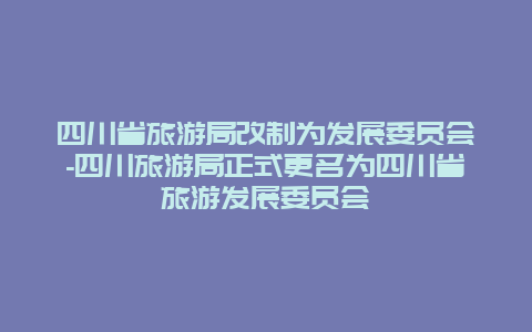 四川省旅游局改制为发展委员会-四川旅游局正式更名为四川省旅游发展委员会