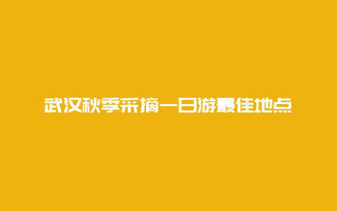 武汉秋季采摘一日游最佳地点