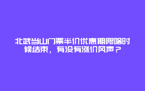 北武当山门票半价优惠期限啥时候结束，有没有涨价风声？