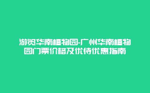 游览华南植物园-广州华南植物园门票价格及优待优惠指南