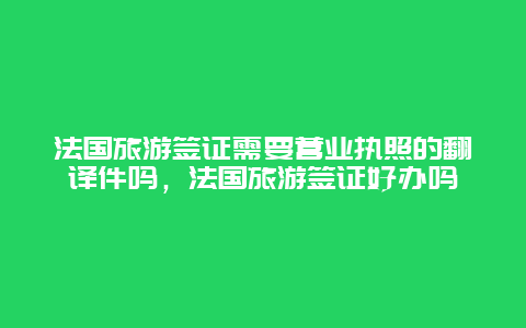 法国旅游签证需要营业执照的翻译件吗，法国旅游签证好办吗