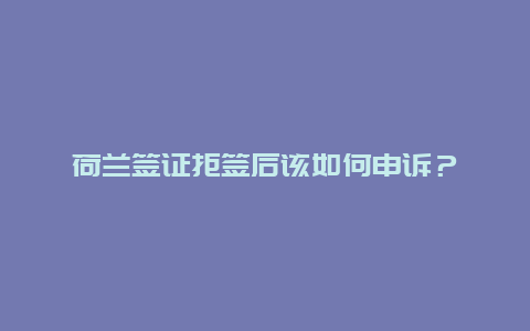 荷兰签证拒签后该如何申诉？