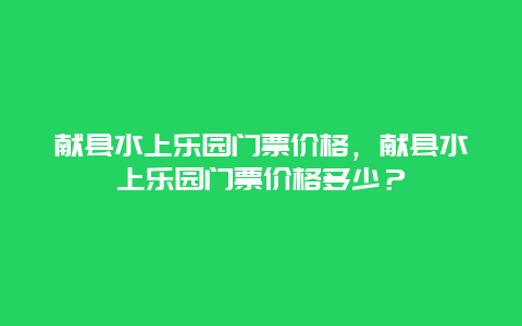 献县水上乐园门票价格，献县水上乐园门票价格多少？