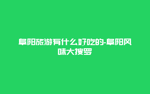 阜阳旅游有什么好吃的-阜阳风味大搜罗