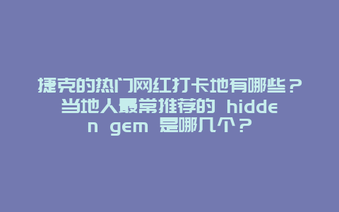 捷克的热门网红打卡地有哪些？当地人最常推荐的 hidden gem 是哪几个？