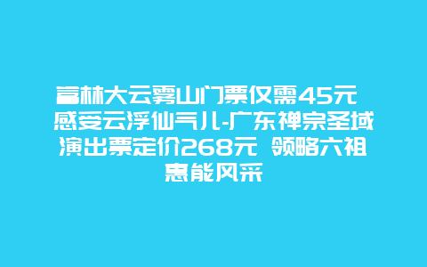 富林大云雾山门票仅需45元 感受云浮仙气儿-广东禅宗圣域演出票定价268元 领略六祖惠能风采