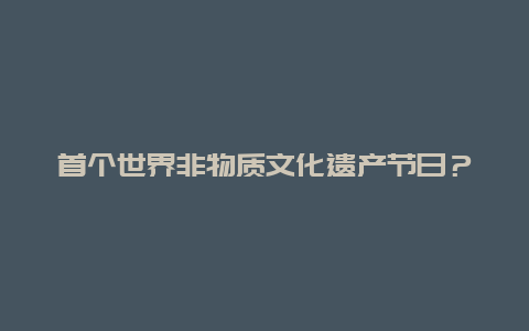 首个世界非物质文化遗产节日？