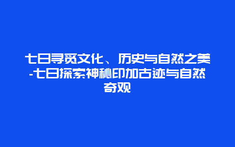 七日寻觅文化、历史与自然之美-七日探索神秘印加古迹与自然奇观