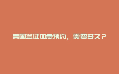 美国签证加急预约，需要多久？