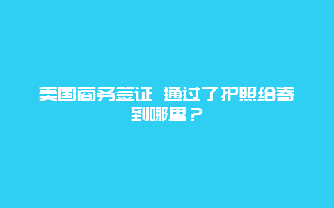 美国商务签证 通过了护照给寄到哪里？