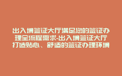 出入境签证大厅满足您的签证办理全流程需求-出入境签证大厅打造贴心、舒适的签证办理环境