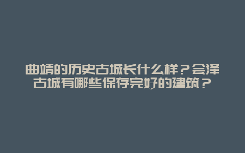 曲靖的历史古城长什么样？会泽古城有哪些保存完好的建筑？