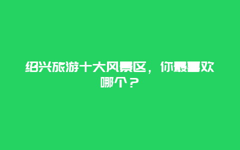 绍兴旅游十大风景区，你最喜欢哪个？