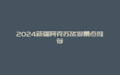 2024新疆阿克苏旅游景点推荐