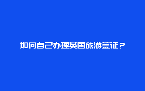 如何自己办理英国旅游签证？