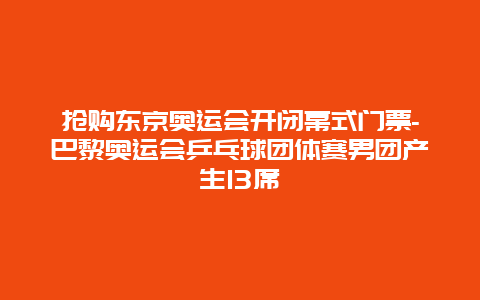 抢购东京奥运会开闭幕式门票-巴黎奥运会乒乓球团体赛男团产生13席