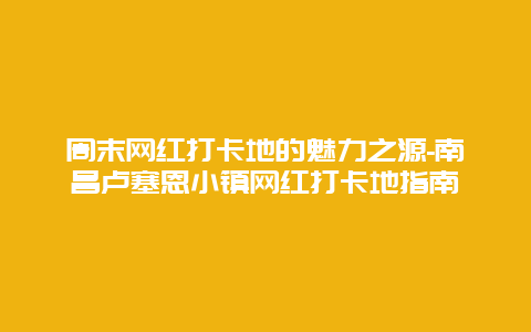 周末网红打卡地的魅力之源-南昌卢塞恩小镇网红打卡地指南