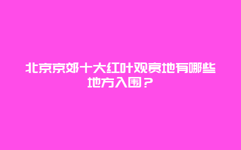 北京京郊十大红叶观赏地有哪些地方入围？