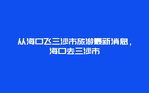 从海口飞三沙市旅游最新消息，海口去三沙市