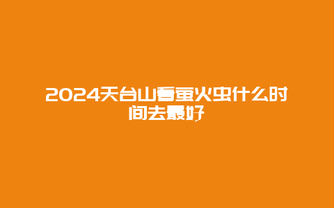 2024天台山看萤火虫什么时间去最好