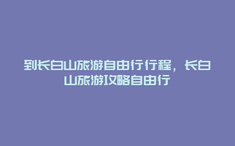 到长白山旅游自由行行程，长白山旅游攻略自由行