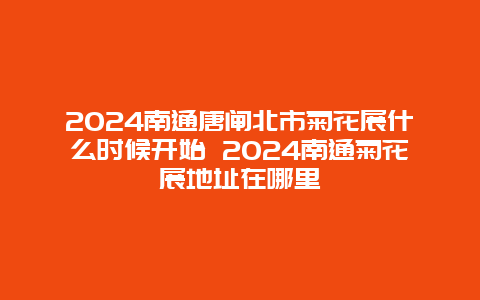 2024南通唐闸北市菊花展什么时候开始 2024南通菊花展地址在哪里