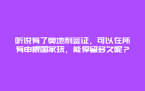 听说有了奥地利签证，可以在所有申根国家玩，能停留多久呢？