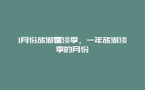 1月份旅游是淡季，一年旅游淡季的月份