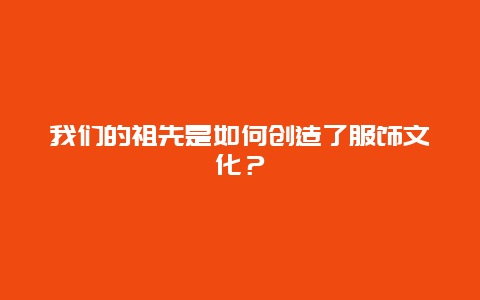 我们的祖先是如何创造了服饰文化？